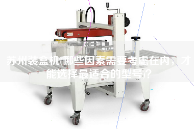 蘇州裝盒機(jī)(哪些因素需要考慮在內(nèi),才能選擇最佳適合的型號(hào))? 蘇州裝盒機(jī)(哪些因素需要考慮在內(nèi),才能選擇最佳適合的型號(hào))?