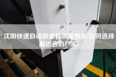 沈陽快速自動(dòng)裝盒機(jī)哪家專業(yè)(如何選擇z適合的廠家) 沈陽快速自動(dòng)裝盒機(jī)哪家專業(yè)(如何選擇z適合的廠家)